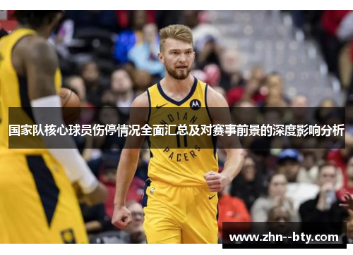 国家队核心球员伤停情况全面汇总及对赛事前景的深度影响分析