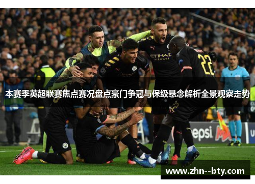 本赛季英超联赛焦点赛况盘点豪门争冠与保级悬念解析全景观察走势