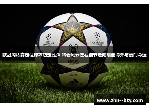 欧冠淘汰赛定位球攻防定胜负 转会风云左右细节走向暗流博弈与豪门命运