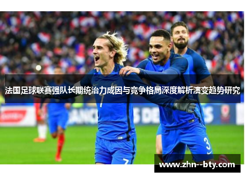 法国足球联赛强队长期统治力成因与竞争格局深度解析演变趋势研究