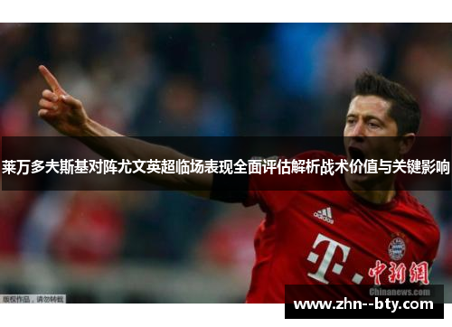 莱万多夫斯基对阵尤文英超临场表现全面评估解析战术价值与关键影响