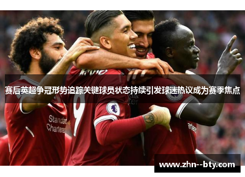 赛后英超争冠形势追踪关键球员状态持续引发球迷热议成为赛季焦点 赛后英超争冠形势追踪关键球员状态持续引发球迷热议成为赛季焦点