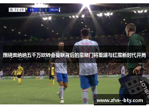 围绕奥纳纳五千万欧转会曼联背后的豪赌门将重建与红魔新时代开局