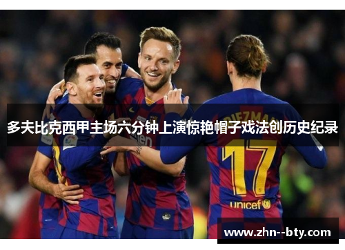 多夫比克西甲主场六分钟上演惊艳帽子戏法创历史纪录 多夫比克西甲主场六分钟上演惊艳帽子戏法创历史纪录