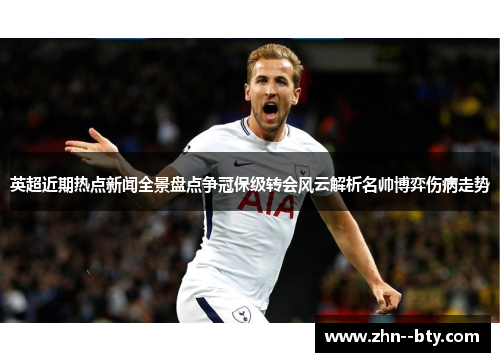 英超近期热点新闻全景盘点争冠保级转会风云解析名帅博弈伤病走势