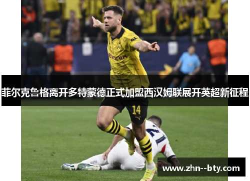 菲尔克鲁格离开多特蒙德正式加盟西汉姆联展开英超新征程