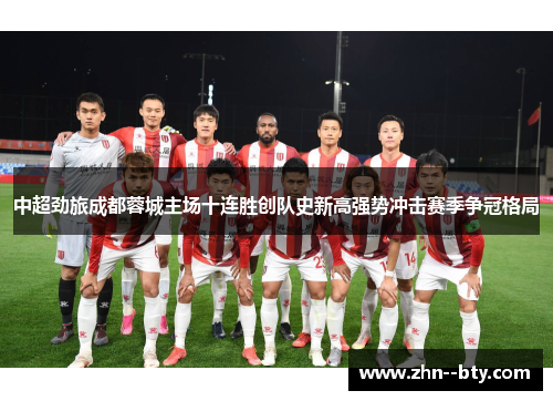 中超劲旅成都蓉城主场十连胜创队史新高强势冲击赛季争冠格局 中超劲旅成都蓉城主场十连胜创队史新高强势冲击赛季争冠格局