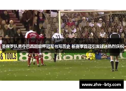 圣保罗队勇夺巴西超级杯冠军书写历史 新赛季首冠引发球迷热烈庆祝 圣保罗队勇夺巴西超级杯冠军书写历史 新赛季首冠引发球迷热烈庆祝
