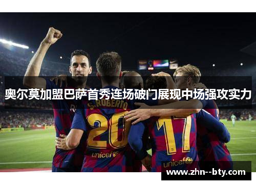 奥尔莫加盟巴萨首秀连场破门展现中场强攻实力 奥尔莫加盟巴萨首秀连场破门展现中场强攻实力