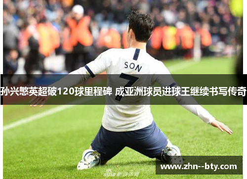 孙兴慜英超破120球里程碑 成亚洲球员进球王继续书写传奇 孙兴慜英超破120球里程碑 成亚洲球员进球王继续书写传奇