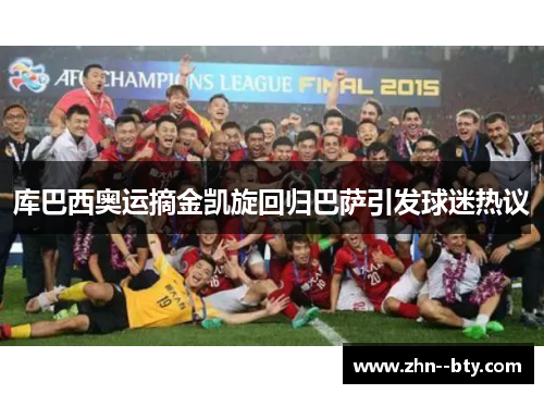 库巴西奥运摘金凯旋回归巴萨引发球迷热议