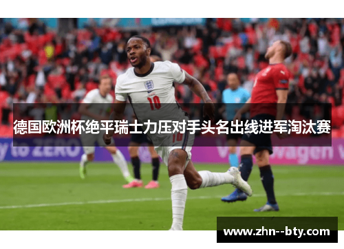 德国欧洲杯绝平瑞士力压对手头名出线进军淘汰赛