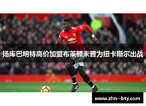 扬库巴明特高价加盟布莱顿未曾为纽卡斯尔出战