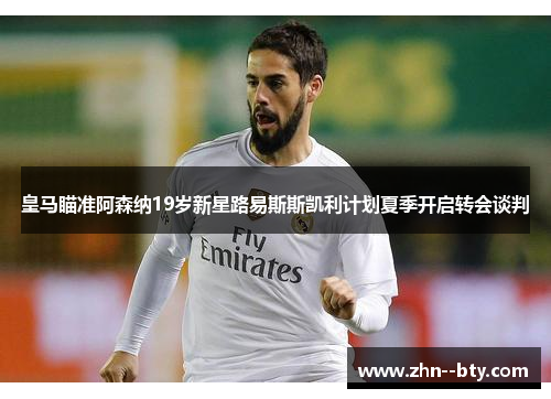 皇马瞄准阿森纳19岁新星路易斯斯凯利计划夏季开启转会谈判