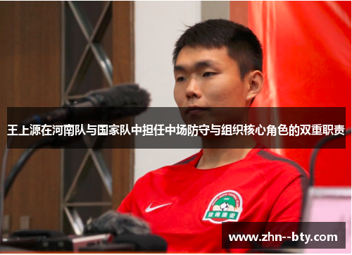 王上源在河南队与国家队中担任中场防守与组织核心角色的双重职责
