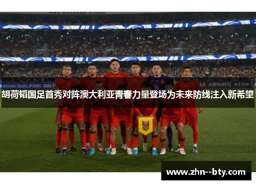 胡荷韬国足首秀对阵澳大利亚青春力量登场为未来防线注入新希望