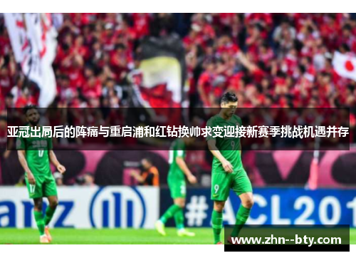 亚冠出局后的阵痛与重启浦和红钻换帅求变迎接新赛季挑战机遇并存