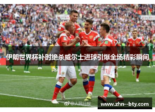 伊朗世界杯补时绝杀威尔士进球引爆全场精彩瞬间
