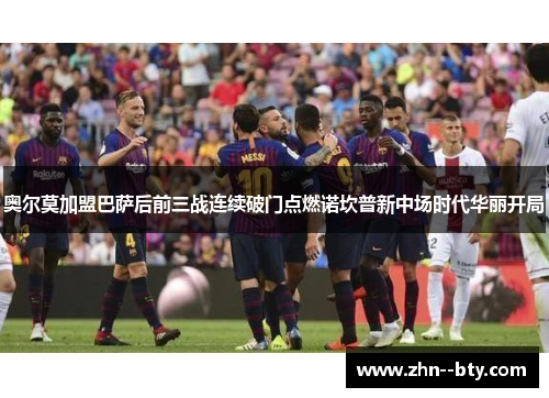 奥尔莫加盟巴萨后前三战连续破门点燃诺坎普新中场时代华丽开局