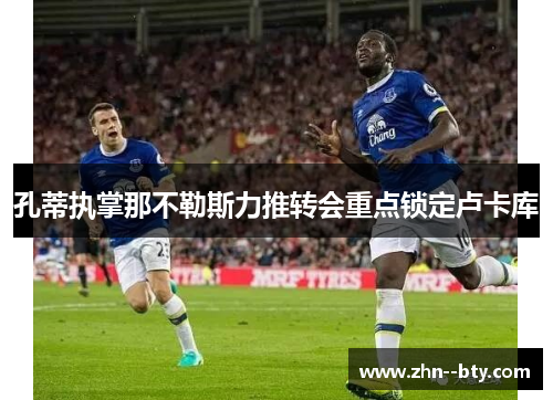 孔蒂执掌那不勒斯力推转会重点锁定卢卡库