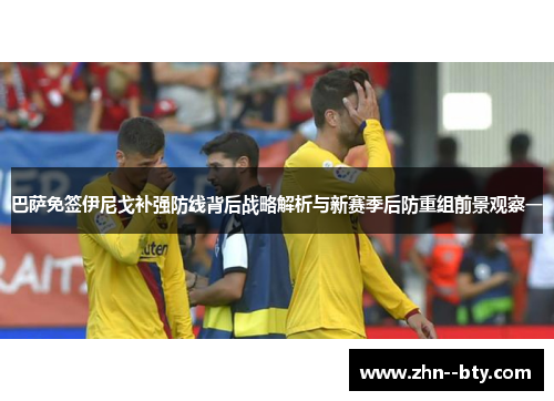 巴萨免签伊尼戈补强防线背后战略解析与新赛季后防重组前景观察一