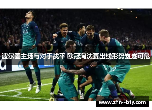 波尔图主场与对手战平 欧冠淘汰赛出线形势岌岌可危 波尔图主场与对手战平 欧冠淘汰赛出线形势岌岌可危