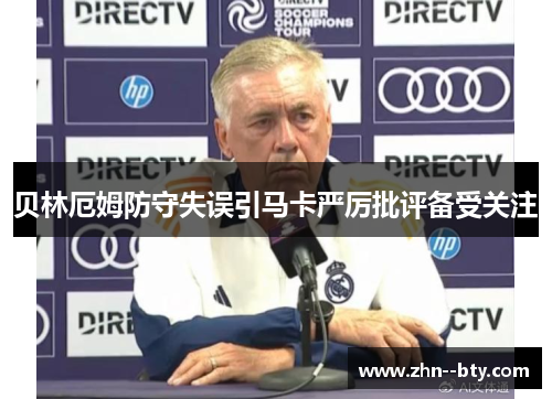 贝林厄姆防守失误引马卡严厉批评备受关注 贝林厄姆防守失误引马卡严厉批评备受关注