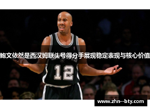 鲍文依然是西汉姆联头号得分手展现稳定表现与核心价值 鲍文依然是西汉姆联头号得分手展现稳定表现与核心价值