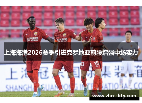 上海海港2026赛季引进克罗地亚前腰增强中场实力