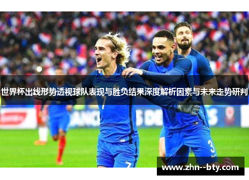 世界杯出线形势透视球队表现与胜负结果深度解析因素与未来走势研判