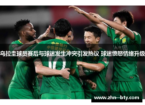 乌拉圭球员赛后与球迷发生冲突引发热议 球迷愤怒情绪升级