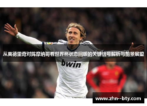 从莫德里奇对阵摩纳哥看世界杯状态回暖的关键信号解析与前景展望