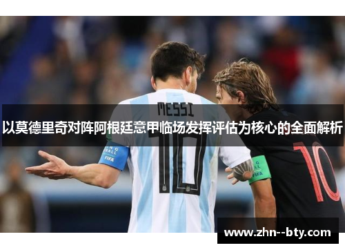 以莫德里奇对阵阿根廷意甲临场发挥评估为核心的全面解析 以莫德里奇对阵阿根廷意甲临场发挥评估为核心的全面解析