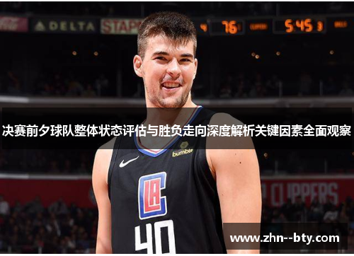 决赛前夕球队整体状态评估与胜负走向深度解析关键因素全面观察 决赛前夕球队整体状态评估与胜负走向深度解析关键因素全面观察