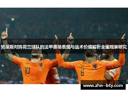 努涅斯对阵荷兰球队的法甲赛场表现与战术价值解析全面观察研究 努涅斯对阵荷兰球队的法甲赛场表现与战术价值解析全面观察研究