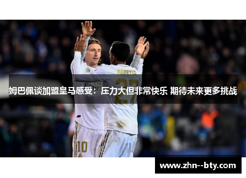 姆巴佩谈加盟皇马感受:压力大但非常快乐 期待未来更多挑战 姆巴佩谈加盟皇马感受:压力大但非常快乐 期待未来更多挑战