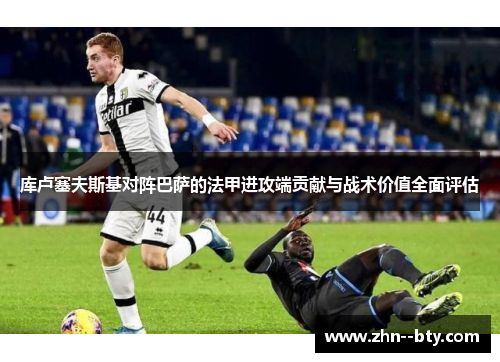 库卢塞夫斯基对阵巴萨的法甲进攻端贡献与战术价值全面评估 库卢塞夫斯基对阵巴萨的法甲进攻端贡献与战术价值全面评估