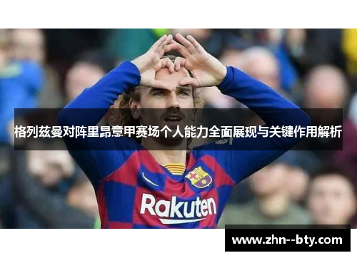 格列兹曼对阵里昂意甲赛场个人能力全面展现与关键作用解析 格列兹曼对阵里昂意甲赛场个人能力全面展现与关键作用解析