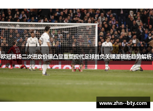 欧冠赛场二次进攻价值凸显重塑现代足球胜负关键逻辑新趋势解析 欧冠赛场二次进攻价值凸显重塑现代足球胜负关键逻辑新趋势解析