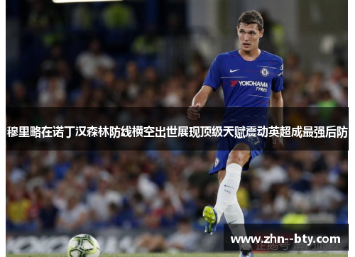 穆里略在诺丁汉森林防线横空出世展现顶级天赋震动英超成最强后防 穆里略在诺丁汉森林防线横空出世展现顶级天赋震动英超成最强后防
