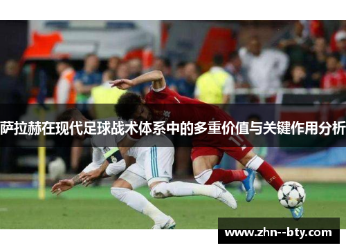 萨拉赫在现代足球战术体系中的多重价值与关键作用分析 萨拉赫在现代足球战术体系中的多重价值与关键作用分析
