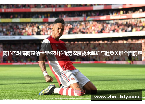 阿拉巴对阵阿森纳世界杯对位优势深度战术解析与胜负关键全面前瞻 阿拉巴对阵阿森纳世界杯对位优势深度战术解析与胜负关键全面前瞻