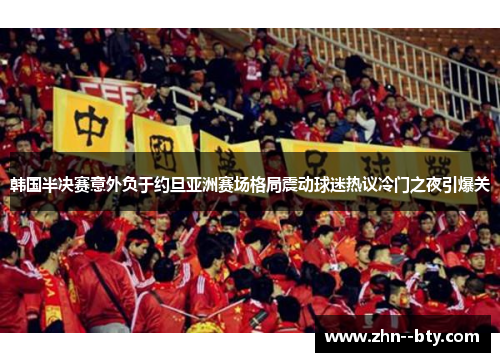 韩国半决赛意外负于约旦亚洲赛场格局震动球迷热议冷门之夜引爆关 韩国半决赛意外负于约旦亚洲赛场格局震动球迷热议冷门之夜引爆关