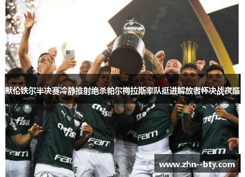 默伦铁尔半决赛冷静推射绝杀帕尔梅拉斯率队挺进解放者杯决战夜巅 默伦铁尔半决赛冷静推射绝杀帕尔梅拉斯率队挺进解放者杯决战夜巅