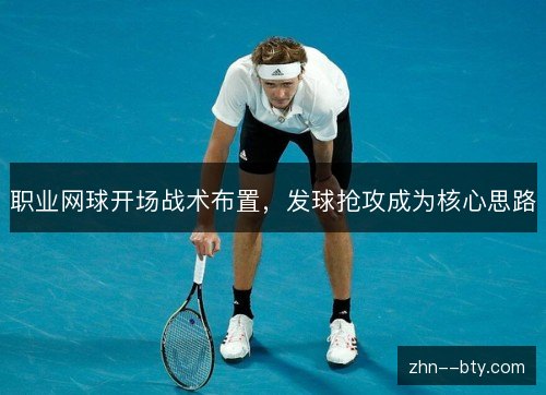 职业网球开场战术布置,发球抢攻成为核心思路 职业网球开场战术布置,发球抢攻成为核心思路