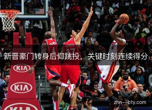 新晋豪门转身后仰跳投,关键时刻连续得分 新晋豪门转身后仰跳投,关键时刻连续得分