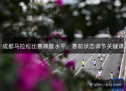 成都马拉松比赛唤醒水平,赛前状态调节关键课 成都马拉松比赛唤醒水平,赛前状态调节关键课