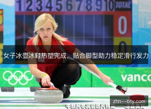 女子冰壶冰鞋热塑完成,贴合脚型助力稳定滑行发力 女子冰壶冰鞋热塑完成,贴合脚型助力稳定滑行发力
